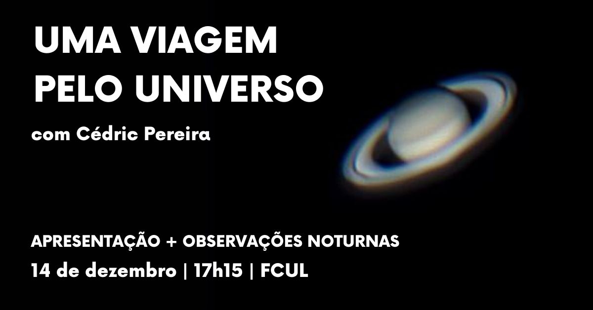 Sempre quiseste explorar o espaço? Ver o que nos espera ao longe? Ou experimentar em primeira mão ver a beleza do desconhecido? No dia 14 de dezembro, pelas 17h15, na Faculdade de Ciências da Universidade de Lisboa, damos-te a oportunidade de o fazeres! Trazemos-te uma viagem pelo universo em sala*, juntamente com a possibilidade de observares o céu noturno**, guiada por Cédric Pereira, aluno de Doutoramento de Instrumentação Espacial e investigador do Instituto de Astrofísica e Ciências dos Espaço, que irá trazer consigo as mais belas imagens do nosso universo captadas por ele próprio. Durante as observações, teremos chá e comida para te aqueceres durante esta aventura! Se quiseres, podes trazer o teu telescópio. Se tens interesse, traz os teus amigos e família. O evento é gratuito e não precisas de ter conhecimentos prévios. Podes ver os detalhes em https://sematrito.notion.site/Uma-Viagem-Pelo-Universo.... ⚠️ A sala foi alterada para a sala 8.2.30 por motivos de lotação. As observações serão no Jardim do edifício C8. * Sujeito à lotação da sala 8.2.30 ** Sujeitas às condições atmosféricas