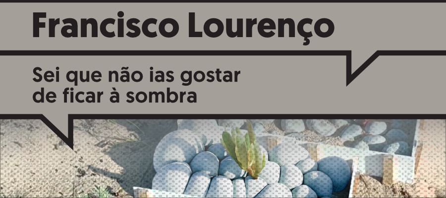 Inauguração da Exposição “Sei que não ias gostar de ficar à sombra” – Francisco Lourenço